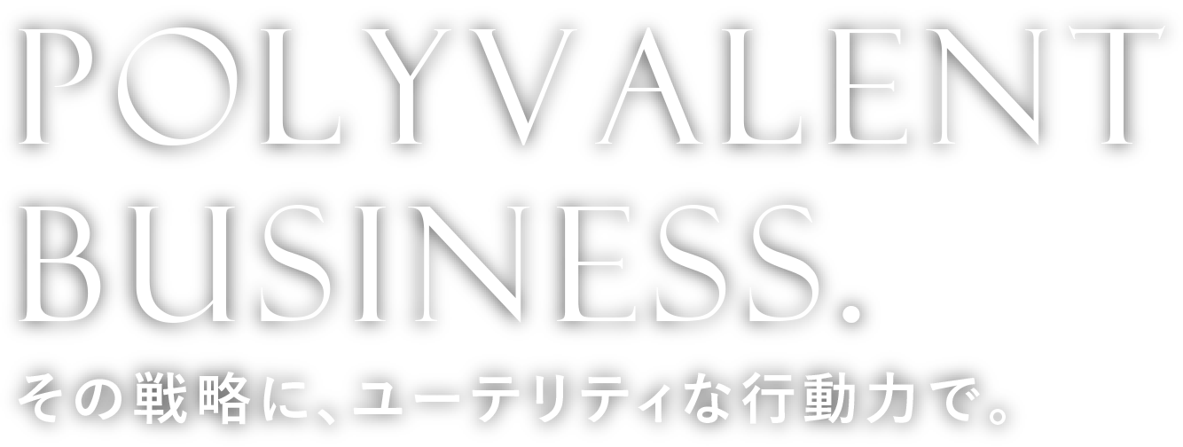 POLYVALENT BUSINESS.その戦略に、ユーテリティな行動力で。